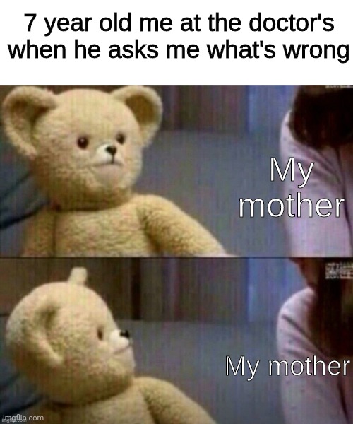 7 year old me at the doctor's when he asks me what's wrong; My mother; My mother | made w/ Imgflip meme maker