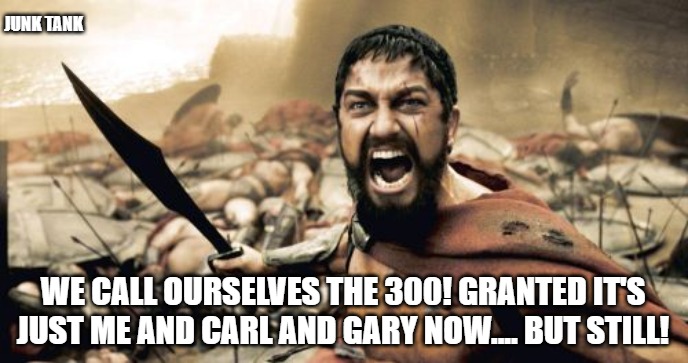 Sparta Leonidas 300 Kinda | JUNK TANK; WE CALL OURSELVES THE 300! GRANTED IT'S JUST ME AND CARL AND GARY NOW.... BUT STILL! | image tagged in memes,sparta leonidas,300,war,junk tank | made w/ Imgflip meme maker