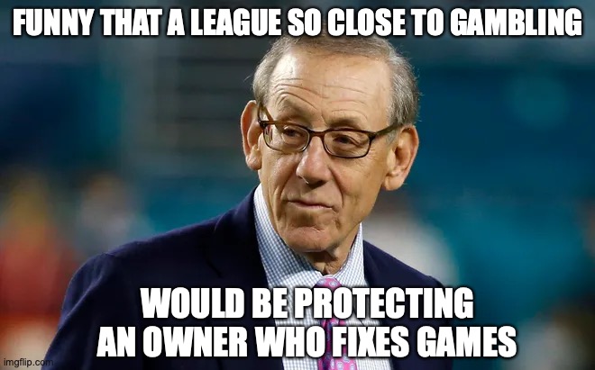 Miami Dolphins owner tries to pay coach to lose games |  FUNNY THAT A LEAGUE SO CLOSE TO GAMBLING; WOULD BE PROTECTING AN OWNER WHO FIXES GAMES | image tagged in nfl,miami dolphins,stephen ross,gambling | made w/ Imgflip meme maker
