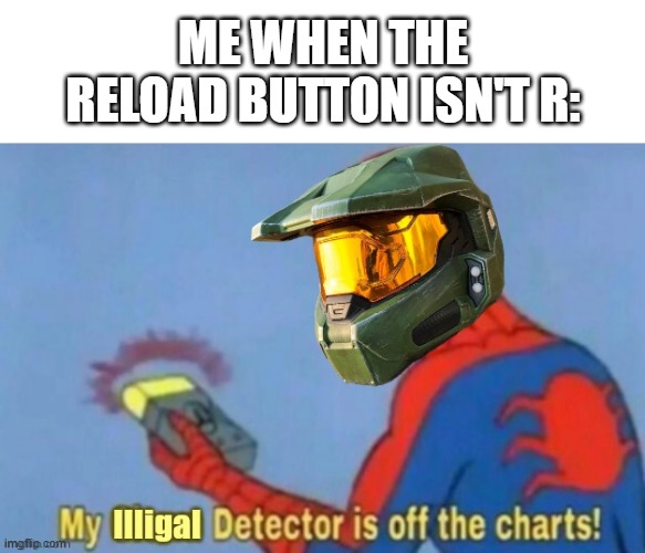 My illigal detector is off the charts! | ME WHEN THE RELOAD BUTTON ISN'T R: | image tagged in my illigal detector is off the charts,reload | made w/ Imgflip meme maker