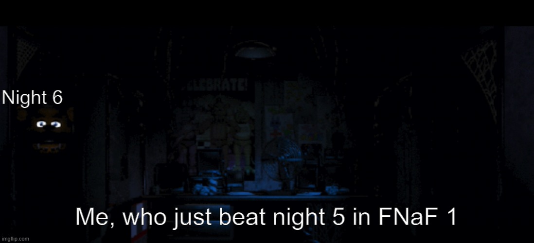 FNaF Freddy jumpscare | Night 6; Me, who just beat night 5 in FNaF 1 | image tagged in fnaf freddy jumpscare | made w/ Imgflip meme maker