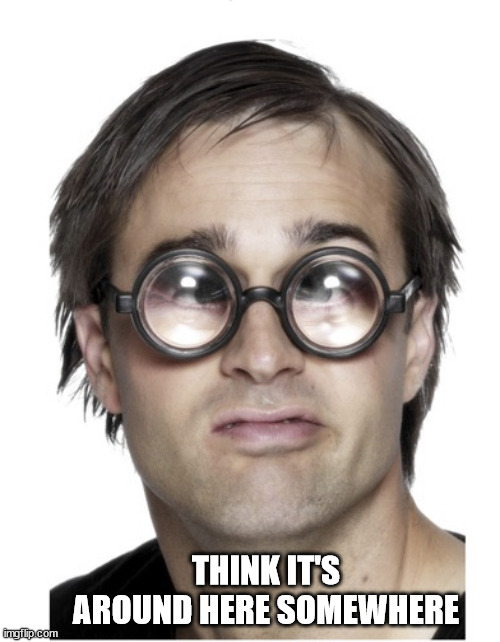 Thick glasses | THINK IT'S AROUND HERE SOMEWHERE | image tagged in thick glasses | made w/ Imgflip meme maker