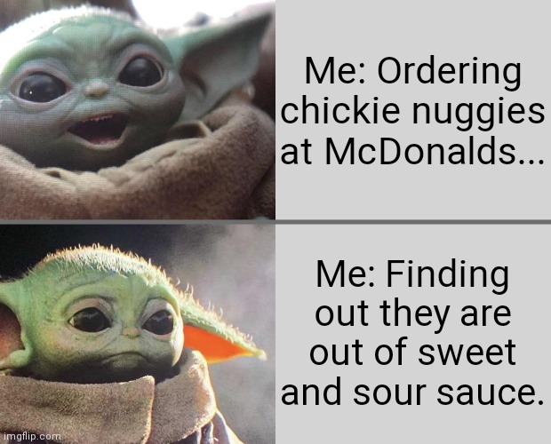 Chickie nuggies! | Me: Ordering chickie nuggies at McDonalds... Me: Finding out they are out of sweet and sour sauce. | image tagged in baby yoda v3 happy sad | made w/ Imgflip meme maker