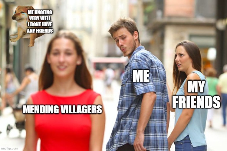 Distracted Boyfriend | ME KNOEING VERY WELL I DONT HAVE ANY FRIENDS; ME; MY FRIENDS; MENDING VILLAGERS | image tagged in memes,distracted boyfriend | made w/ Imgflip meme maker