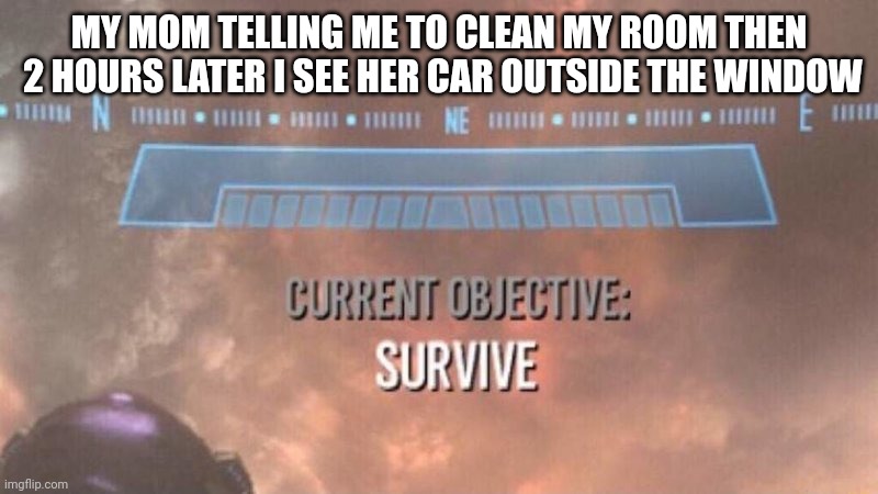 Current Objective: Survive | MY MOM TELLING ME TO CLEAN MY ROOM THEN  2 HOURS LATER I SEE HER CAR OUTSIDE THE WINDOW | image tagged in current objective survive | made w/ Imgflip meme maker