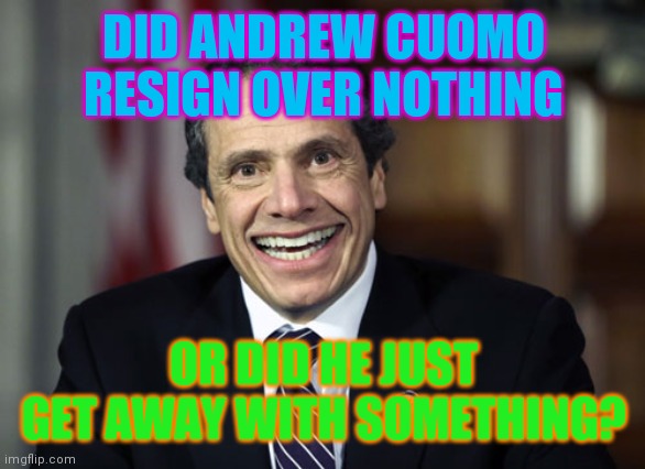 Money for Something | DID ANDREW CUOMO RESIGN OVER NOTHING; OR DID HE JUST GET AWAY WITH SOMETHING? | image tagged in andrew cuomo,mafia,guilty,pig,liberal,excuses | made w/ Imgflip meme maker