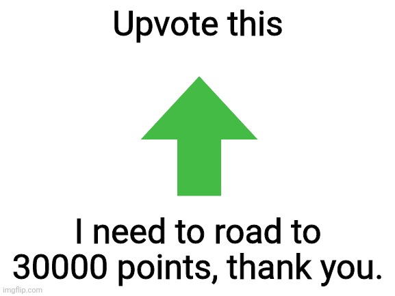 I am close to 30000 points. | Upvote this; I need to road to 30000 points, thank you. | image tagged in blank white template | made w/ Imgflip meme maker