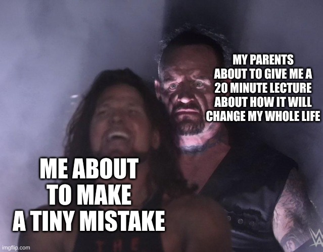 does anyone relate | MY PARENTS ABOUT TO GIVE ME A 20 MINUTE LECTURE ABOUT HOW IT WILL CHANGE MY WHOLE LIFE; ME ABOUT TO MAKE A TINY MISTAKE | image tagged in undertaker | made w/ Imgflip meme maker