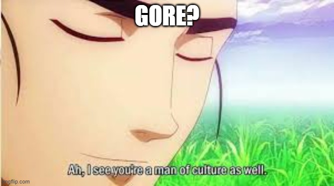 Ah,I see you are a man of culture as well | GORE? | image tagged in ah i see you are a man of culture as well | made w/ Imgflip meme maker