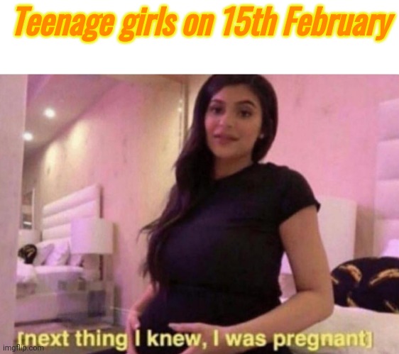 next thing I knew I was pregnant | Teenage girls on 15th February | image tagged in next thing i knew i was pregnant | made w/ Imgflip meme maker