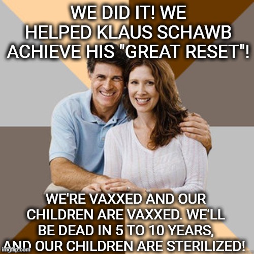Yay we made Big Pharma richer and now we're going to die! | WE DID IT! WE HELPED KLAUS SCHAWB ACHIEVE HIS "GREAT RESET"! WE'RE VAXXED AND OUR CHILDREN ARE VAXXED. WE'LL BE DEAD IN 5 TO 10 YEARS, AND OUR CHILDREN ARE STERILIZED! | image tagged in scumbag parents,vaccine,vaccines,biden,canada | made w/ Imgflip meme maker
