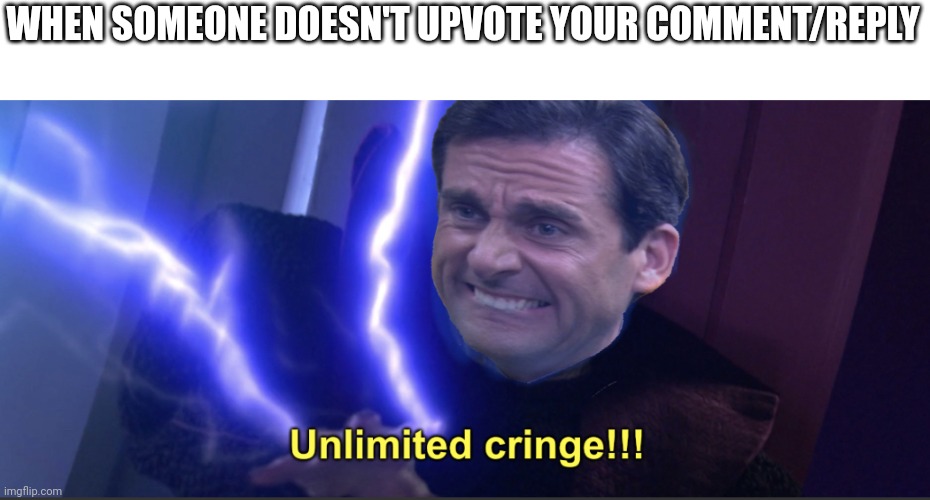 Unlimited cringe | WHEN SOMEONE DOESN'T UPVOTE YOUR COMMENT/REPLY | image tagged in unlimited cringe | made w/ Imgflip meme maker