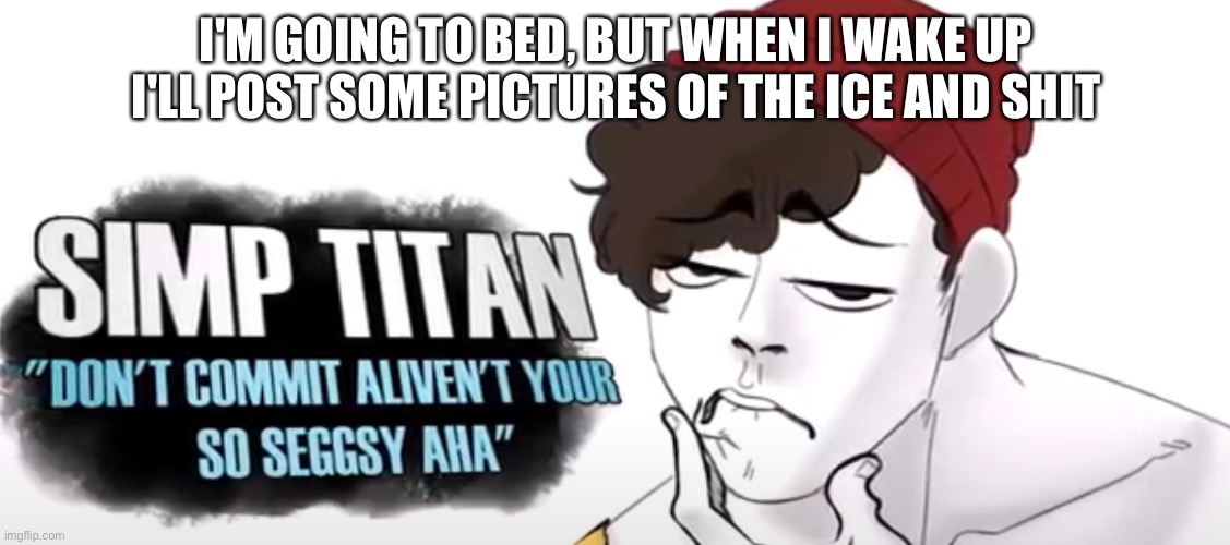 wilbur the simp titan | I'M GOING TO BED, BUT WHEN I WAKE UP I'LL POST SOME PICTURES OF THE ICE AND SHIT | image tagged in wilbur the simp titan | made w/ Imgflip meme maker