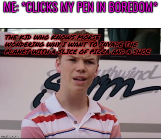 ¿A ustedes les pagan? | ME: *CLICKS MY PEN IN BOREDOM*; THE KID WHO KNOWS MORSE WONDERING WHY I WANT TO INVADE THE PLANET WITH A SLICE OF PIZZA AND A SHOE | image tagged in a ustedes les pagan | made w/ Imgflip meme maker