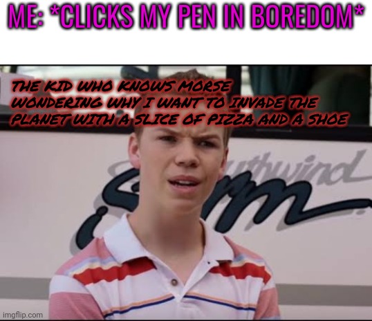 Wat | ME: *CLICKS MY PEN IN BOREDOM*; THE KID WHO KNOWS MORSE WONDERING WHY I WANT TO INVADE THE PLANET WITH A SLICE OF PIZZA AND A SHOE | image tagged in confused | made w/ Imgflip meme maker