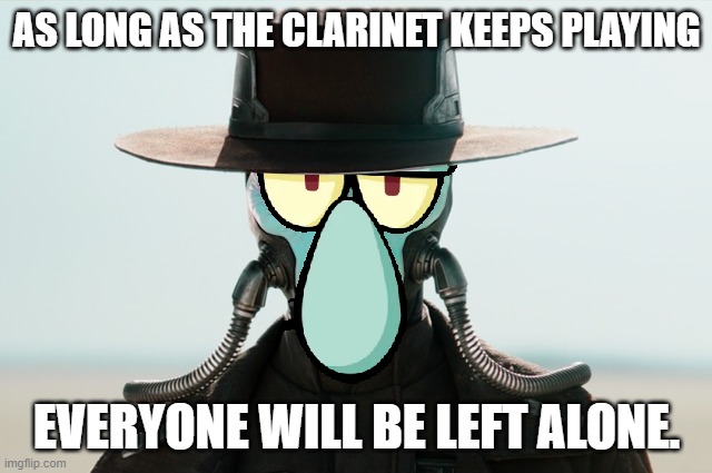 Squidward - Cad Bane | AS LONG AS THE CLARINET KEEPS PLAYING; EVERYONE WILL BE LEFT ALONE. | image tagged in squidward,cad bane,spongebob,star wars | made w/ Imgflip meme maker