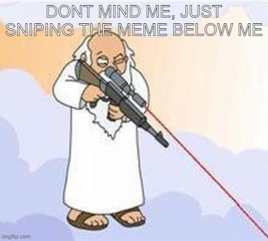dont mind me | DONT MIND ME, JUST SNIPING THE MEME BELOW ME | image tagged in god sniper family guy | made w/ Imgflip meme maker