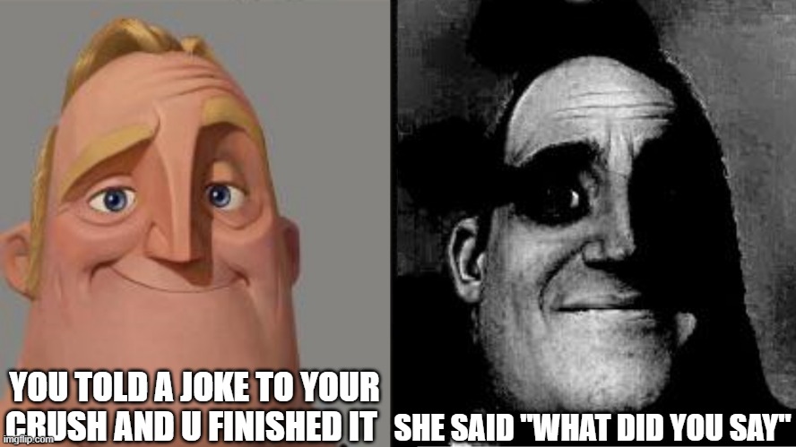 Traumatized Mr. Incredible | YOU TOLD A JOKE TO YOUR CRUSH AND U FINISHED IT; SHE SAID "WHAT DID YOU SAY" | image tagged in traumatized mr incredible | made w/ Imgflip meme maker