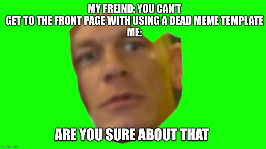 Are you sure about that |  MY FREIND: YOU CAN’T GET TO THE FRONT PAGE WITH USING A DEAD MEME TEMPLATE
ME:; ARE YOU SURE ABOUT THAT | image tagged in are you sure about that cena | made w/ Imgflip meme maker