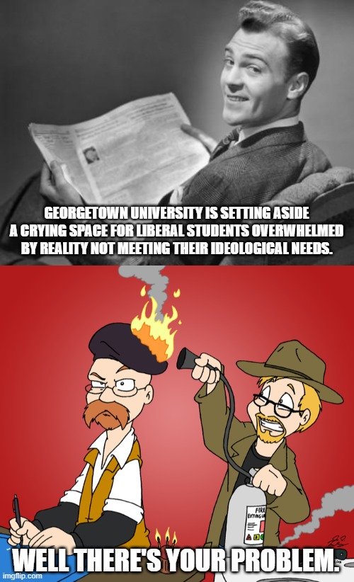 Some memes you just have to do. | GEORGETOWN UNIVERSITY IS SETTING ASIDE A CRYING SPACE FOR LIBERAL STUDENTS OVERWHELMED BY REALITY NOT MEETING THEIR IDEOLOGICAL NEEDS. WELL THERE'S YOUR PROBLEM. | image tagged in liberal snowflakes,common sense | made w/ Imgflip meme maker