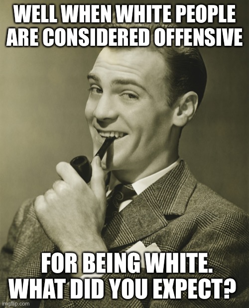 Smug | WELL WHEN WHITE PEOPLE ARE CONSIDERED OFFENSIVE FOR BEING WHITE. WHAT DID YOU EXPECT? | image tagged in smug | made w/ Imgflip meme maker