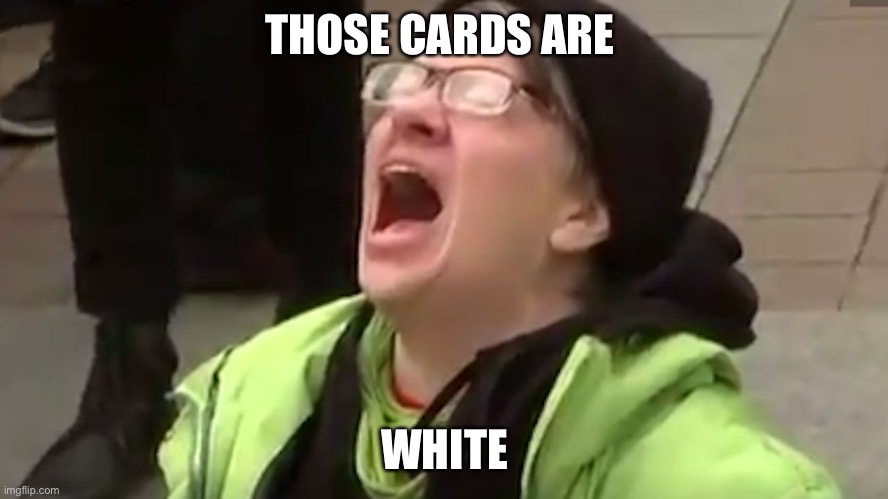 Screaming Liberal  | THOSE CARDS ARE WHITE | image tagged in screaming liberal | made w/ Imgflip meme maker