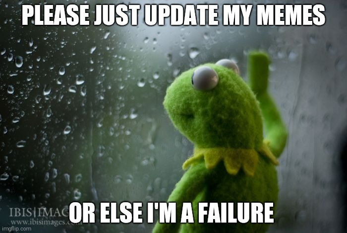 kermit window | PLEASE JUST UPVOTE MY MEMES; OR ELSE I'M A FAILURE | image tagged in kermit window,upvote begging | made w/ Imgflip meme maker
