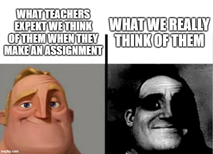 teachers thouts | WHAT WE REALLY THINK OF THEM; WHAT TEACHERS EXPEKT WE THINK OF THEM WHEN THEY MAKE AN ASSIGNMENT | image tagged in teacher's copy | made w/ Imgflip meme maker