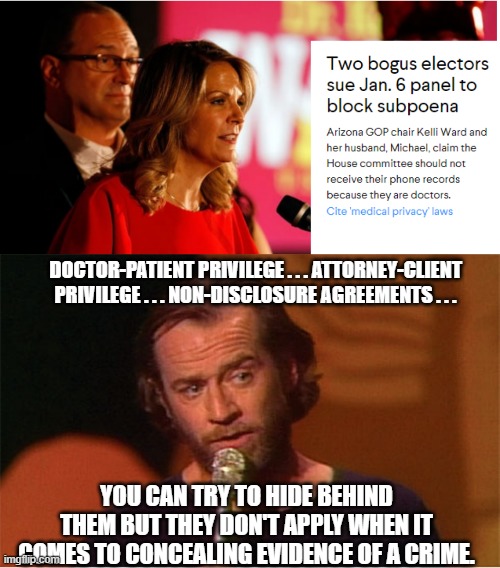 The unravelling continues... | DOCTOR-PATIENT PRIVILEGE . . . ATTORNEY-CLIENT PRIVILEGE . . . NON-DISCLOSURE AGREEMENTS . . . YOU CAN TRY TO HIDE BEHIND THEM BUT THEY DON'T APPLY WHEN IT COMES TO CONCEALING EVIDENCE OF A CRIME. | image tagged in george carlin,justice,the big lie,trump lost,seditious conspiracy | made w/ Imgflip meme maker