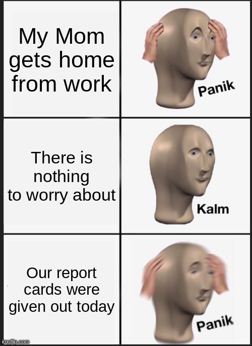 Report cards be like | My Mom gets home from work; There is nothing to worry about; Our report cards were given out today | image tagged in memes,panik kalm panik | made w/ Imgflip meme maker