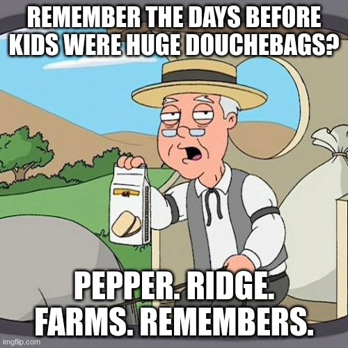 Pepperidge Farm Remembers | REMEMBER THE DAYS BEFORE KIDS WERE HUGE DOUCHEBAGS? PEPPER. RIDGE. FARMS. REMEMBERS. | image tagged in memes,pepperidge farm remembers | made w/ Imgflip meme maker