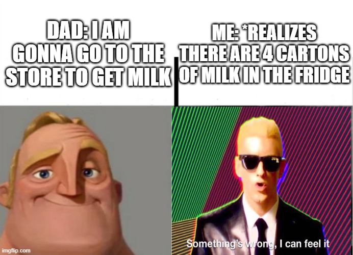 hol up | ME: *REALIZES THERE ARE 4 CARTONS OF MILK IN THE FRIDGE; DAD: I AM GONNA GO TO THE STORE TO GET MILK | image tagged in something's wrong i can feel it,mr incredible becoming uncanny,teacher's copy,hol up | made w/ Imgflip meme maker