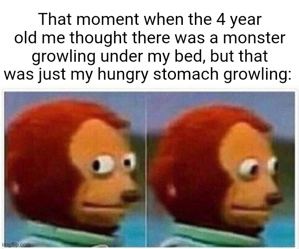 My hungry stomach growling | That moment when the 4 year old me thought there was a monster growling under my bed, but that was just my hungry stomach growling: | image tagged in memes,monkey puppet,funny,blank white template,stomach,hungry | made w/ Imgflip meme maker