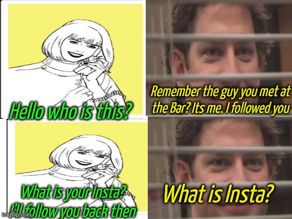 Insta-nt follows | Remember the guy you met at the Bar? Its me. I followed you; Hello who is this? What is Insta? What is your Insta? I'll follow you back then | image tagged in blank white template | made w/ Imgflip meme maker