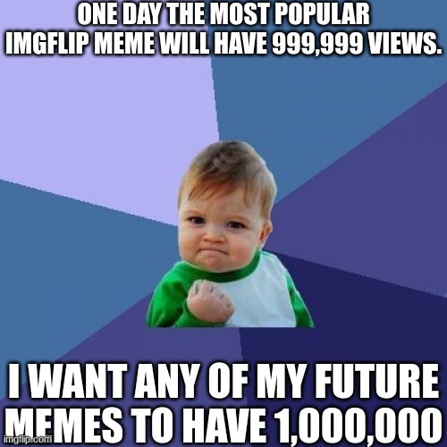 The meme that will one day have 1M views. | ONE DAY THE MOST POPULAR IMGFLIP MEME WILL HAVE 999,999 VIEWS. I WANT ANY OF MY FUTURE MEMES TO HAVE 1,000,000 | image tagged in sucess face,million,views,funny,meme | made w/ Imgflip meme maker