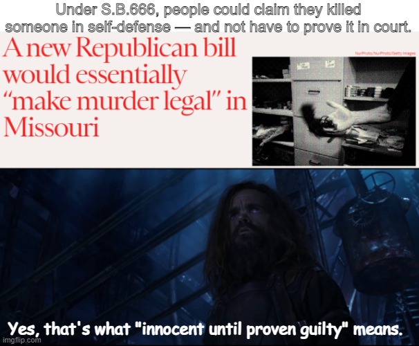 The bill was proposed on the heels of spurious and politically charged DAs going after innocent people. | Under S.B.666, people could claim they killed someone in self-defense — and not have to prove it in court. Yes, that's what "innocent until proven guilty" means. | image tagged in yes that's what x means | made w/ Imgflip meme maker