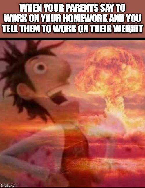MushroomCloudy | WHEN YOUR PARENTS SAY TO WORK ON YOUR HOMEWORK AND YOU TELL THEM TO WORK ON THEIR WEIGHT | image tagged in mushroomcloudy,lol,flint lockwood explosion | made w/ Imgflip meme maker