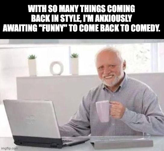 Funny | WITH SO MANY THINGS COMING BACK IN STYLE, I'M ANXIOUSLY AWAITING "FUNNY" TO COME BACK TO COMEDY. | image tagged in harold | made w/ Imgflip meme maker