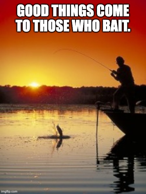 Fishing | GOOD THINGS COME TO THOSE WHO BAIT. | image tagged in fishing | made w/ Imgflip meme maker