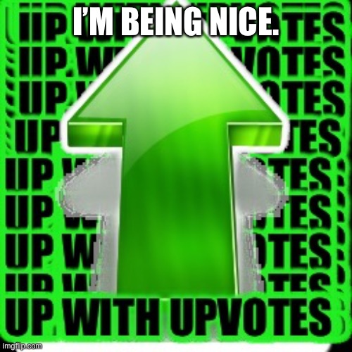 upvote | I’M BEING NICE. | image tagged in upvote | made w/ Imgflip meme maker