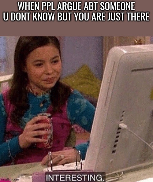 iCarly Interesting | WHEN PPL ARGUE ABT SOMEONE U DONT KNOW BUT YOU ARE JUST THERE | image tagged in icarly interesting | made w/ Imgflip meme maker
