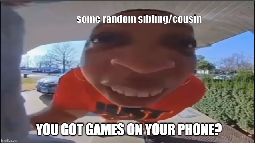 I relate | some random sibling/cousin; YOU GOT GAMES ON YOUR PHONE? | image tagged in siblings,funny | made w/ Imgflip meme maker