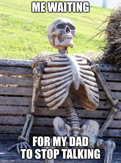 Waiting Skeleton | ME WAITING; FOR MY DAD TO STOP TALKING | image tagged in memes,waiting skeleton | made w/ Imgflip meme maker