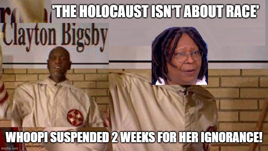 Clayton Bigsby's Sister Whoopi Goldberg! Another Black Racist!!! | 'THE HOLOCAUST ISN'T ABOUT RACE'; WHOOPI SUSPENDED 2 WEEKS FOR HER IGNORANCE! | image tagged in racists,morons,idiots,stupidity,whoopi goldberg | made w/ Imgflip meme maker