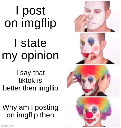 Yes | I post on imgflip; I state my opinion; I say that tiktok is better then imgflip; Why am I posting on imgflip then | image tagged in memes,clown applying makeup | made w/ Imgflip meme maker