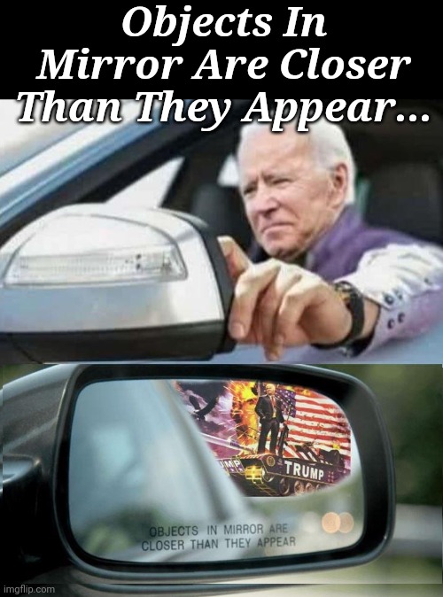 Objects In Mirror Are Closer Than They Appear... | Objects In Mirror Are Closer Than They Appear... | image tagged in creepy joe biden,don't,look,now,president trump,coming | made w/ Imgflip meme maker