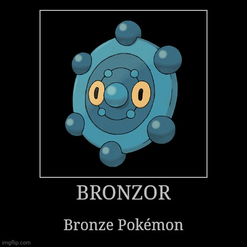 Bronzor | BRONZOR | Bronze Pokémon | image tagged in demotivationals,pokemon,bronzor | made w/ Imgflip demotivational maker