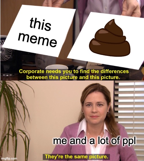 They're The Same Picture Meme | this meme me and a lot of ppl | image tagged in memes,they're the same picture | made w/ Imgflip meme maker