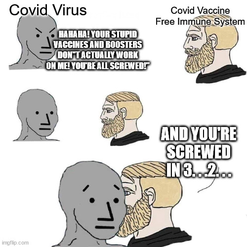 Immune System vs. Covid Virus is another Chad vs.Soyboy. | Covid Virus; Covid Vaccine Free Immune System; HAHAHA! YOUR STUPID VACCINES AND BOOSTERS DON''T ACTUALLY WORK ON ME! YOU'RE ALL SCREWED!"; AND YOU'RE SCREWED IN 3. . .2. . . | image tagged in chad approaching npc,covid-19,covid vaccine,political meme | made w/ Imgflip meme maker