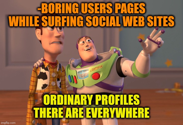 -Nothing more excited. | -BORING USERS PAGES WHILE SURFING SOCIAL WEB SITES; ORDINARY PROFILES THERE ARE EVERYWHERE | image tagged in memes,x x everywhere,social,websites,boring,page 9 | made w/ Imgflip meme maker